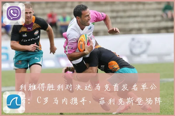 利雅得胜利对决达马克首发名单公布:C罗马内携手,菲利克斯登场阵容解析
