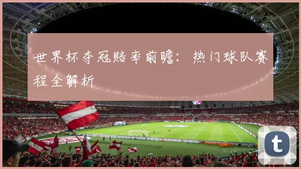 世界杯夺冠赔率前瞻：热门球队赛程全解析