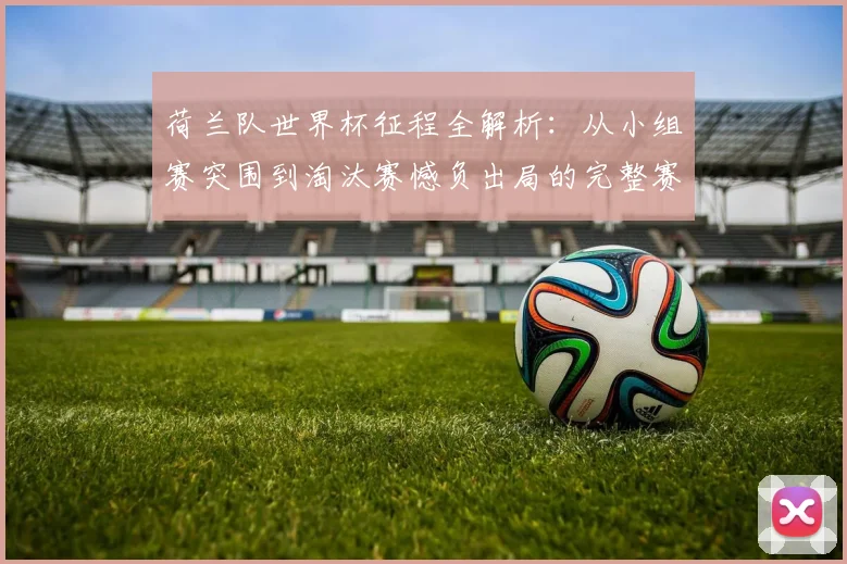 荷兰队世界杯征程全解析:从小组赛突围到淘汰赛憾负出局的完整赛程回顾
