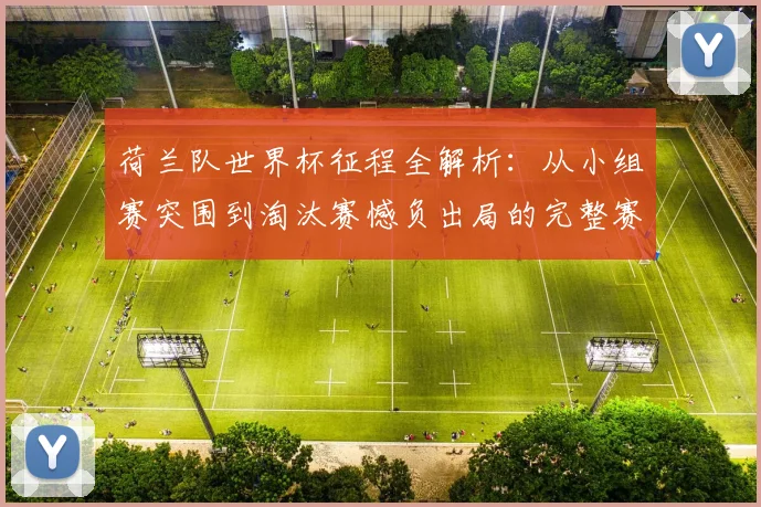 荷兰队世界杯征程全解析:从小组赛突围到淘汰赛憾负出局的完整赛程回顾