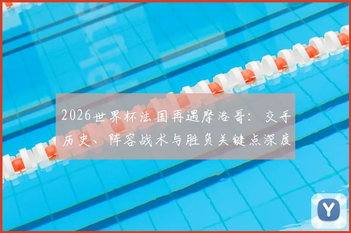 2026世界杯法国再遇摩洛哥：交手历史、阵容战术与胜负关键点深度解析