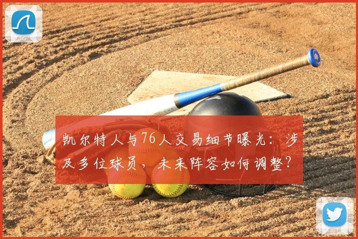 凯尔特人与76人交易细节曝光:涉及多位球员,未来阵容如何调整?