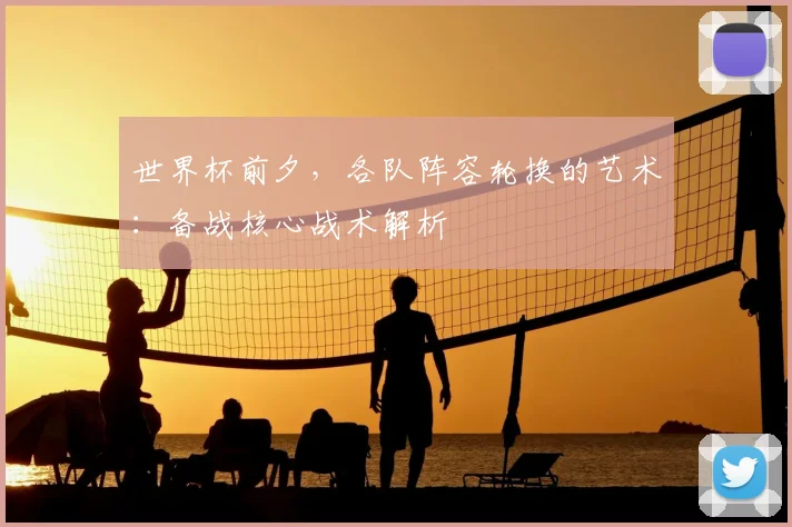 世界杯前夕，各队阵容轮换的艺术：备战核心战术解析