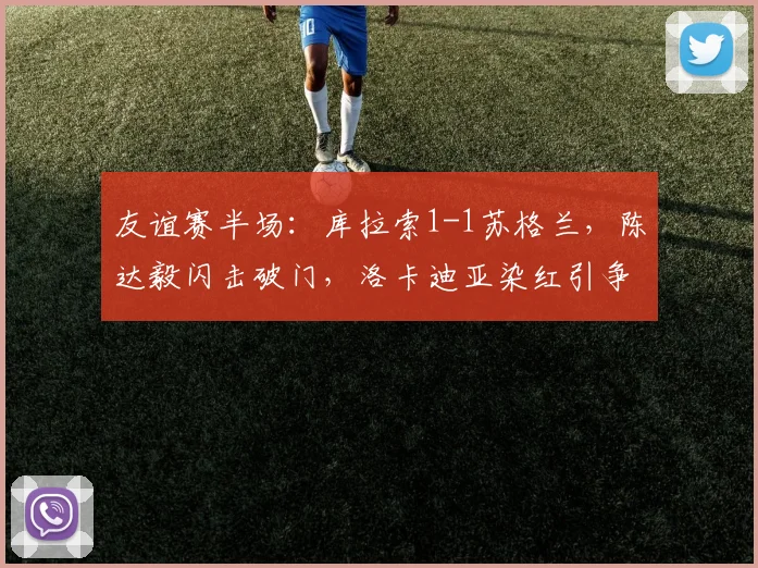 友谊赛半场:库拉索1-1苏格兰,陈达毅闪击破门,洛卡迪亚染红引争议
