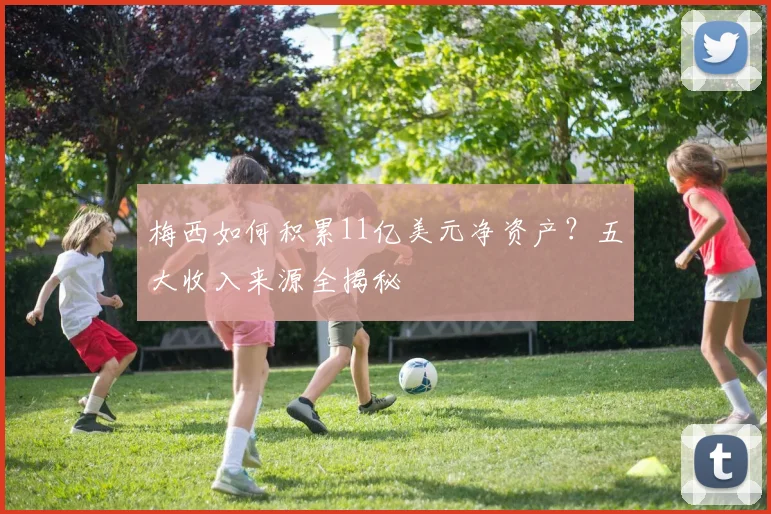梅西如何积累11亿美元净资产?五大收入来源全揭秘