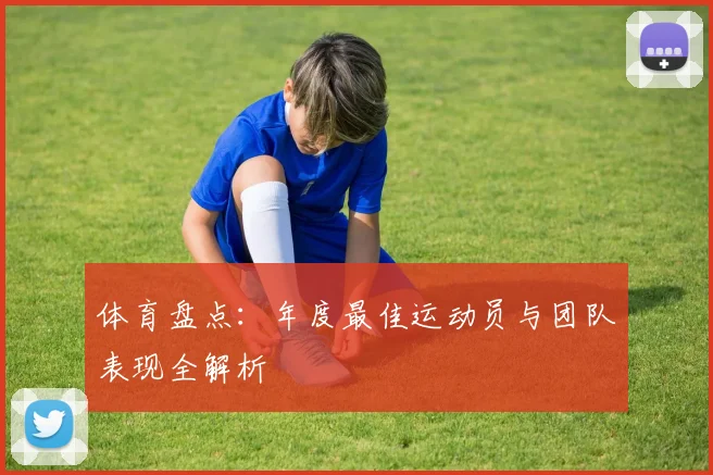 体育盘点：年度最佳运动员与团队表现全解析