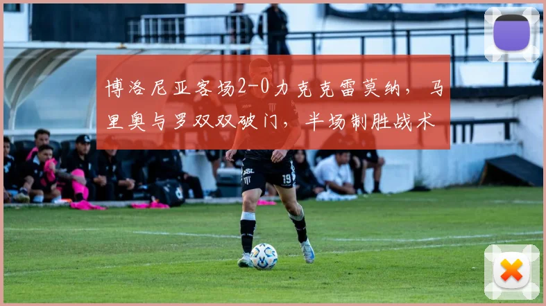 博洛尼亚客场2-0力克克雷莫纳,马里奥与罗双双破门,半场制胜战术解析