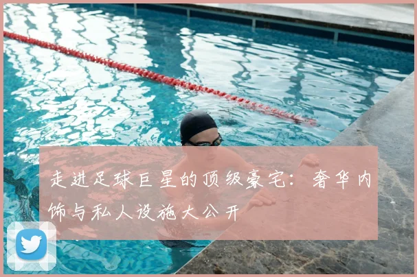 走进足球巨星的顶级豪宅：奢华内饰与私人设施大公开