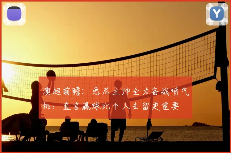 澳超前瞻：悉尼主帅全力备战喷气机，直言赢球比个人去留更重要
