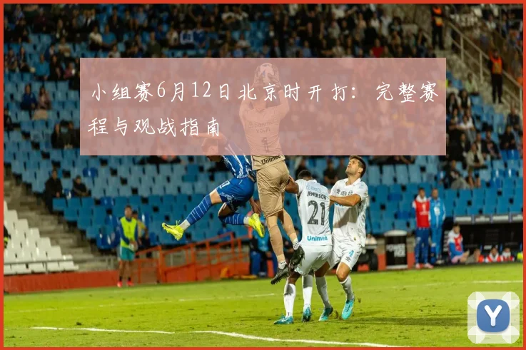 小组赛6月12日北京时开打:完整赛程与观战指南
