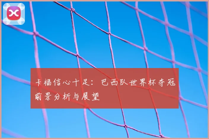 卡福信心十足:巴西队世界杯夺冠前景分析与展望