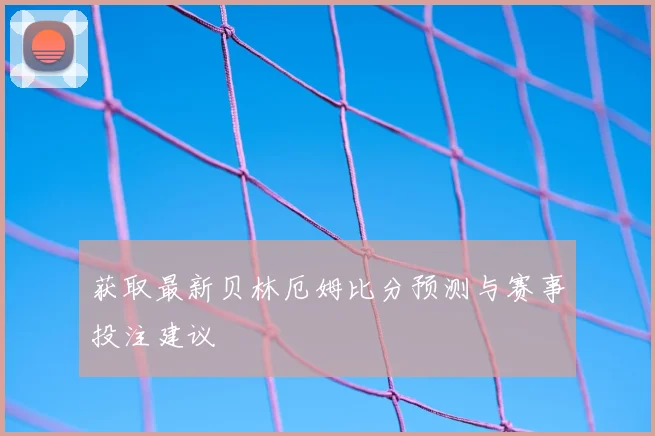 获取最新贝林厄姆比分预测与赛事投注建议