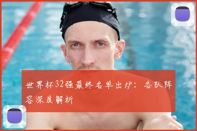 世界杯32强最终名单出炉：各队阵容深度解析