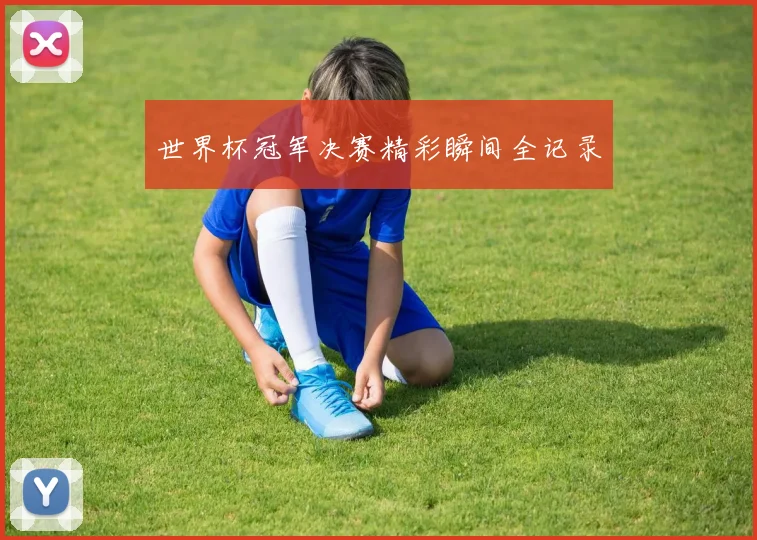 世界杯冠军决赛精彩瞬间全记录