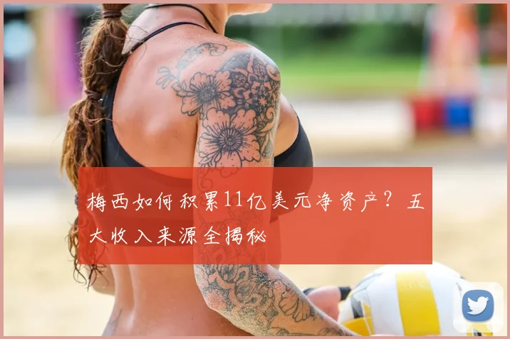 梅西如何积累11亿美元净资产？五大收入来源全揭秘