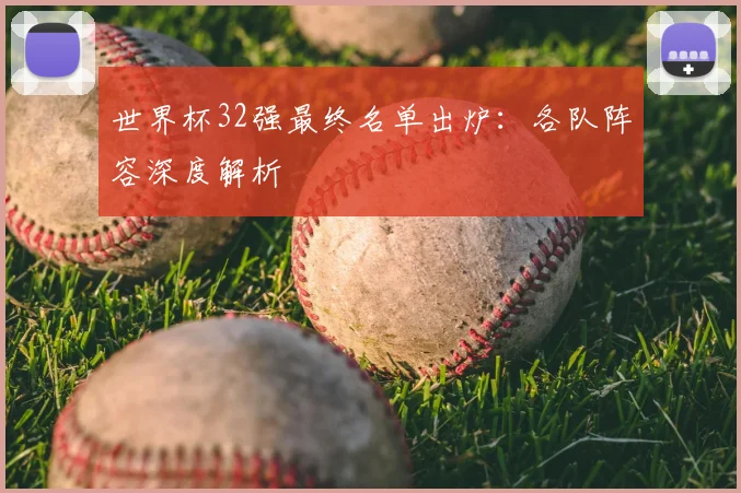 世界杯32强最终名单出炉：各队阵容深度解析