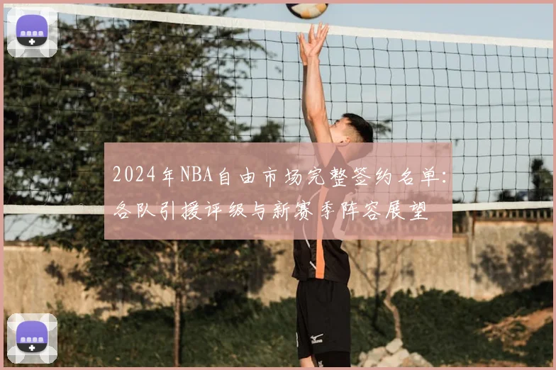 2024年NBA自由市场完整签约名单:各队引援评级与新赛季阵容展望