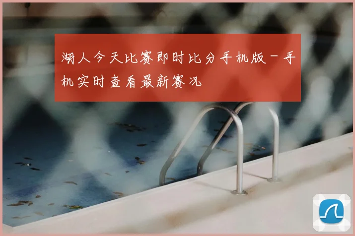 湖人今天比赛即时比分手机版 - 手机实时查看最新赛况