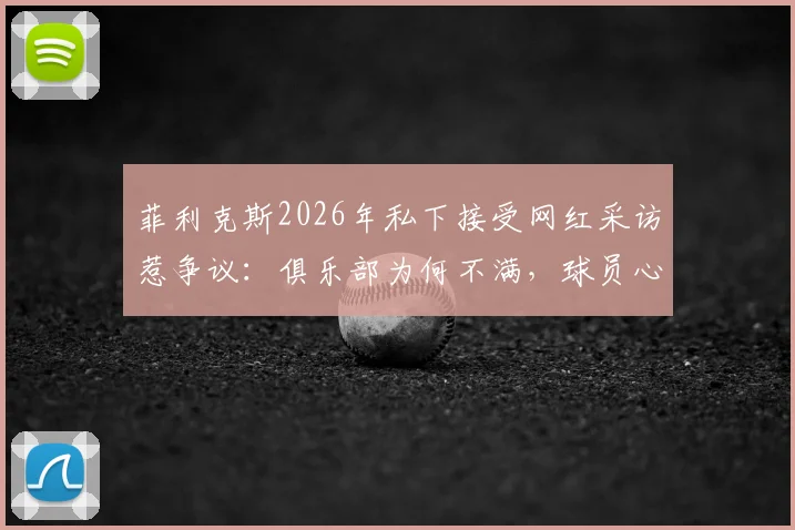 菲利克斯2026年私下接受网红采访惹争议:俱乐部为何不满,球员心态如何调整