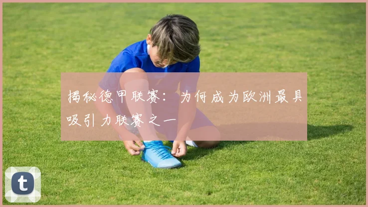 揭秘德甲联赛：为何成为欧洲最具吸引力联赛之一