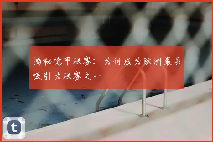 揭秘德甲联赛：为何成为欧洲最具吸引力联赛之一