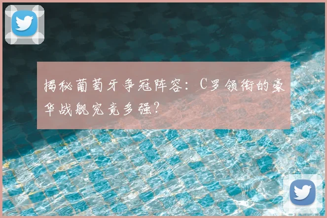 揭秘葡萄牙争冠阵容:C罗领衔的豪华战舰究竟多强?