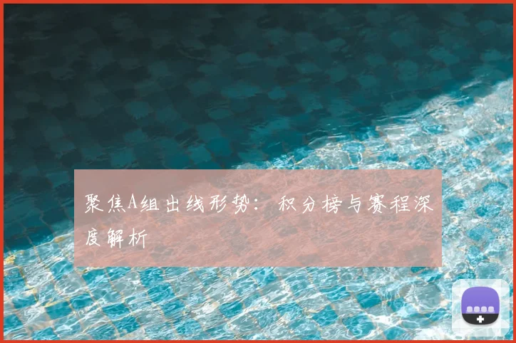 聚焦A组出线形势：积分榜与赛程深度解析