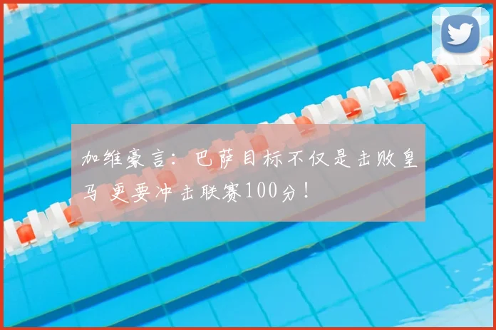 加维豪言:巴萨目标不仅是击败皇马 更要冲击联赛100分!