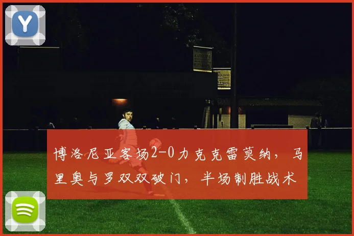 博洛尼亚客场2-0力克克雷莫纳，马里奥与罗双双破门，半场制胜战术解析