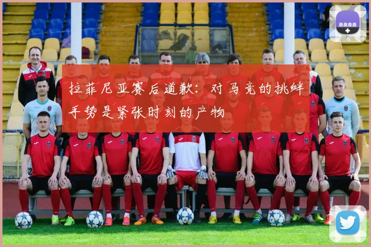 拉菲尼亚赛后道歉:对马竞的挑衅手势是紧张时刻的产物
