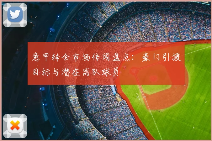 意甲转会市场传闻盘点：豪门引援目标与潜在离队球员