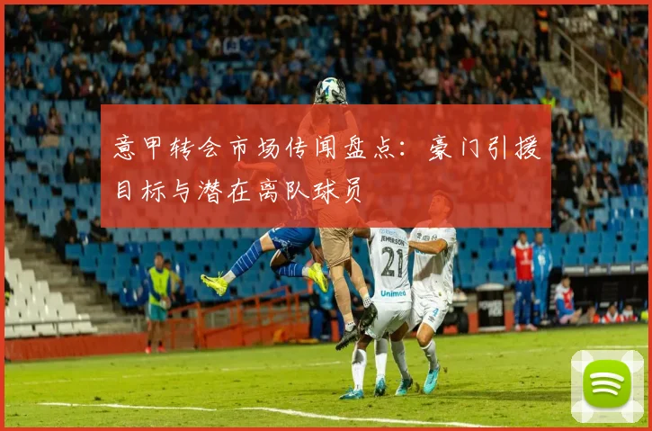 意甲转会市场传闻盘点：豪门引援目标与潜在离队球员