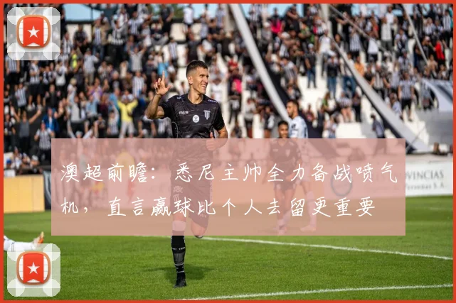 澳超前瞻:悉尼主帅全力备战喷气机,直言赢球比个人去留更重要