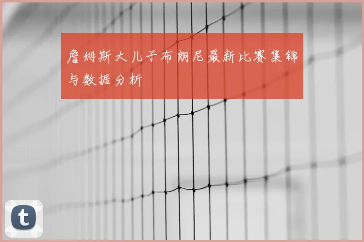 詹姆斯大儿子布朗尼最新比赛集锦与数据分析