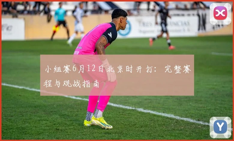 小组赛6月12日北京时开打:完整赛程与观战指南