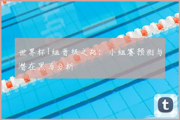 世界杯I组晋级之路：小组赛预测与潜在黑马分析