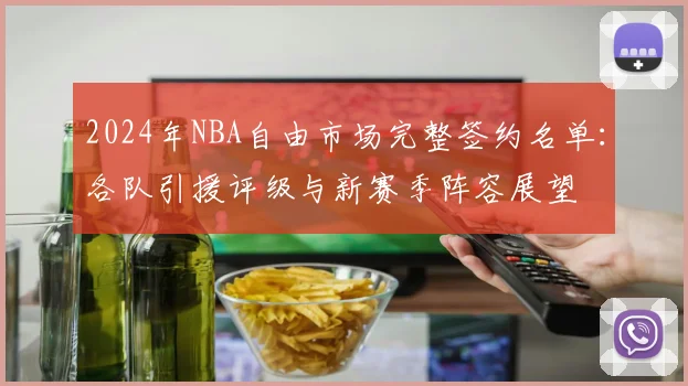 2024年NBA自由市场完整签约名单:各队引援评级与新赛季阵容展望