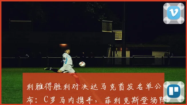 利雅得胜利对决达马克首发名单公布:C罗马内携手,菲利克斯登场阵容解析