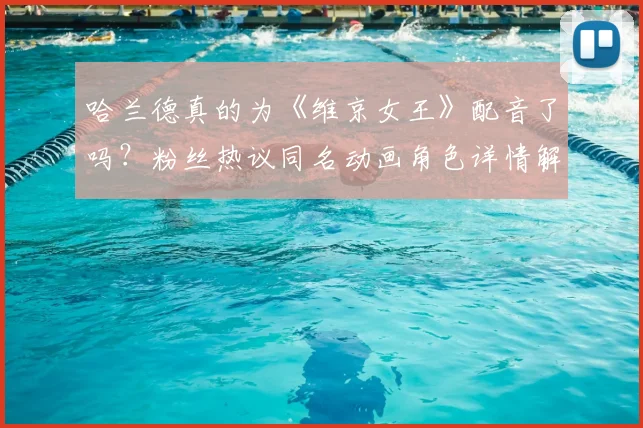 哈兰德真的为《维京女王》配音了吗?粉丝热议同名动画角色详情解析