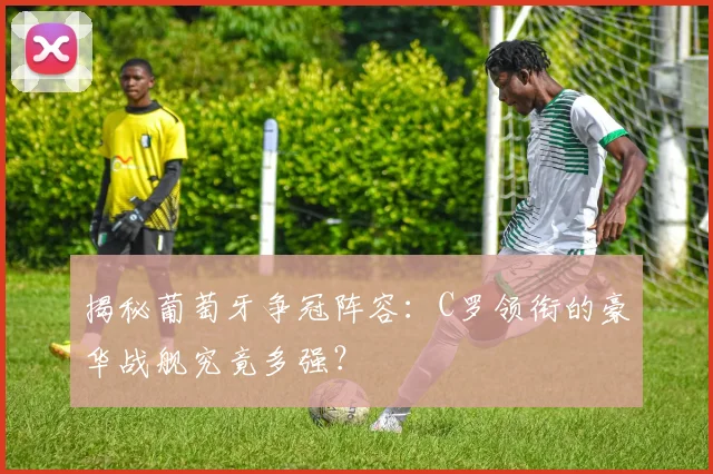 揭秘葡萄牙争冠阵容:C罗领衔的豪华战舰究竟多强?