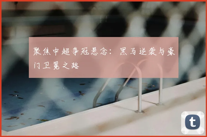 聚焦中超争冠悬念:黑马逆袭与豪门卫冕之路