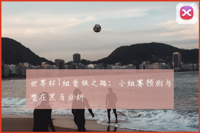 世界杯I组晋级之路：小组赛预测与潜在黑马分析